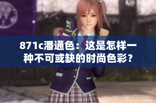 871c潘通色：这是怎样一种不可或缺的时尚色彩？