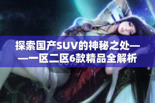 探索国产SUV的神秘之处——一区二区6款精品全解析