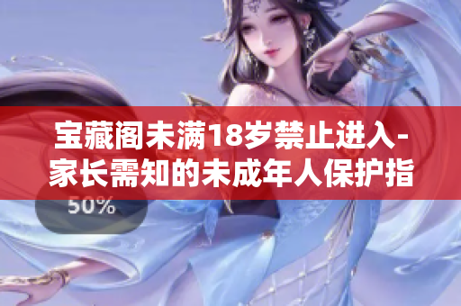 宝藏阁未满18岁禁止进入-家长需知的未成年人保护指南