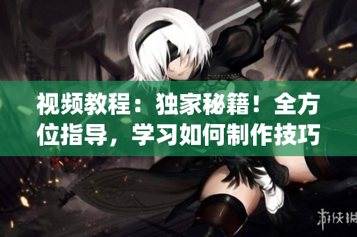 视频教程：独家秘籍！全方位指导，学习如何制作技巧视频(1)