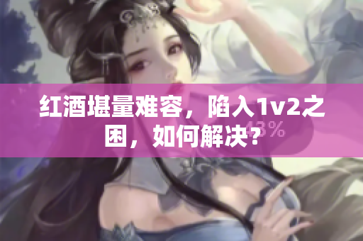 红酒堪量难容，陷入1v2之困，如何解决？