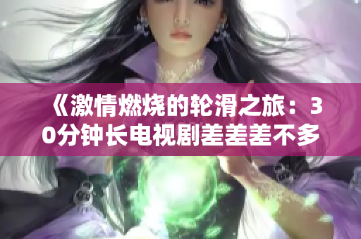 《激情燃烧的轮滑之旅：30分钟长电视剧差差差不多视频》 