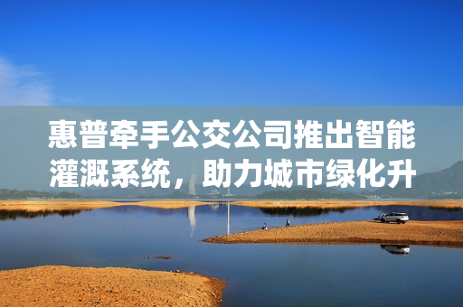 惠普牵手公交公司推出智能灌溉系统，助力城市绿化升级