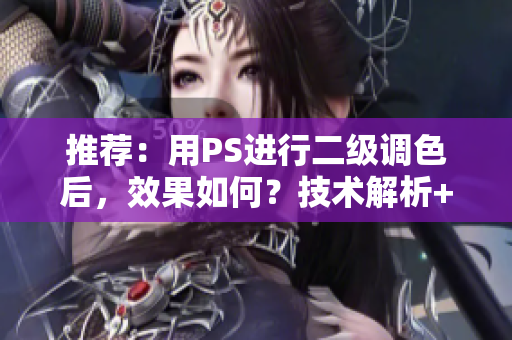 推荐：用PS进行二级调色后，效果如何？技术解析+实例展示