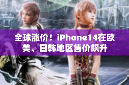 全球涨价！iPhone14在欧美、日韩地区售价飙升