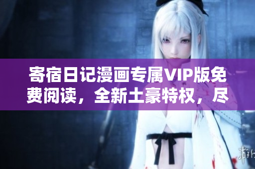 寄宿日记漫画专属VIP版免费阅读，全新土豪特权，尽享畅读体验