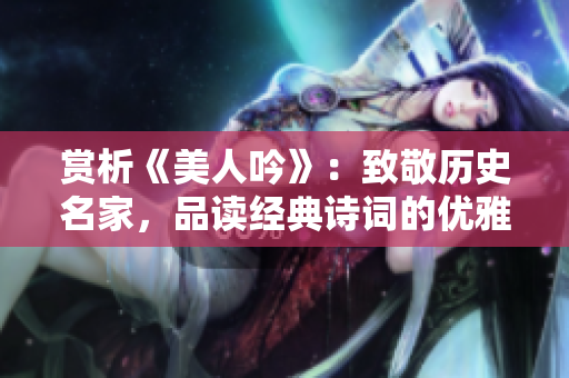 赏析《美人吟》：致敬历史名家，品读经典诗词的优雅之美