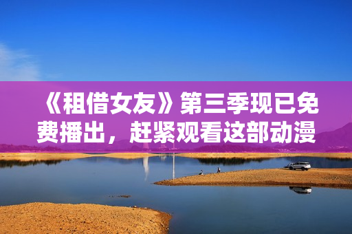《租借女友》第三季现已免费播出，赶紧观看这部动漫！