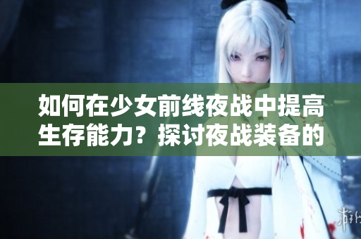 如何在少女前线夜战中提高生存能力？探讨夜战装备的必要性与选择