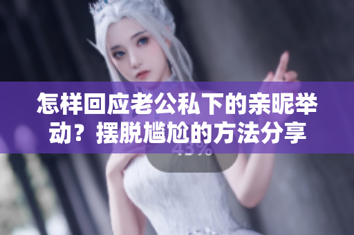 怎样回应老公私下的亲昵举动？摆脱尴尬的方法分享