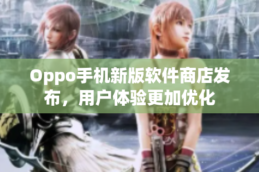 Oppo手机新版软件商店发布，用户体验更加优化