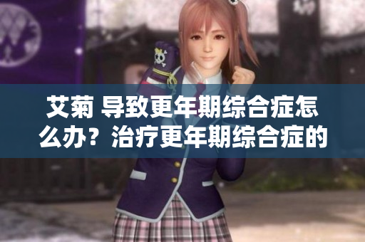 艾菊 导致更年期综合症怎么办？治疗更年期综合症的自然方法