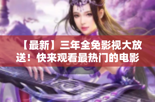 【最新】三年全免影视大放送！快来观看最热门的电影和剧集！限时免费！