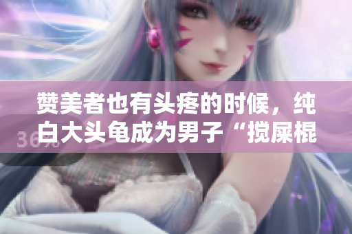赞美者也有头疼的时候，纯白大头龟成为男子“搅屎棍”