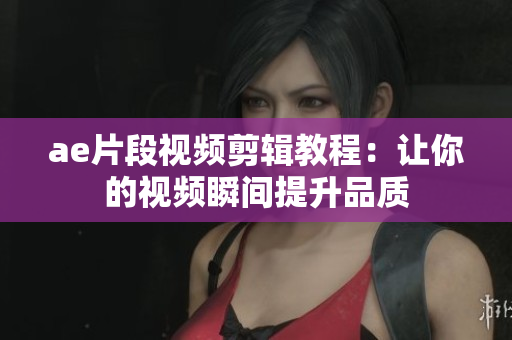 ae片段视频剪辑教程：让你的视频瞬间提升品质