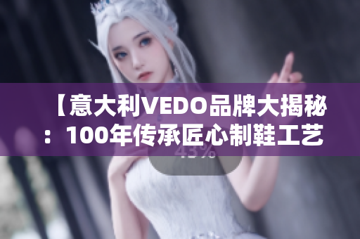 【意大利VEDO品牌大揭秘：100年传承匠心制鞋工艺揭秘】