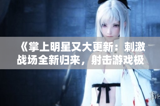 《掌上明星又大更新：刺激战场全新归来，射击游戏极富争议》