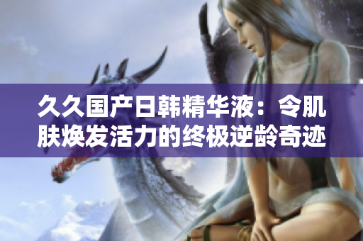 久久国产日韩精华液：令肌肤焕发活力的终极逆龄奇迹