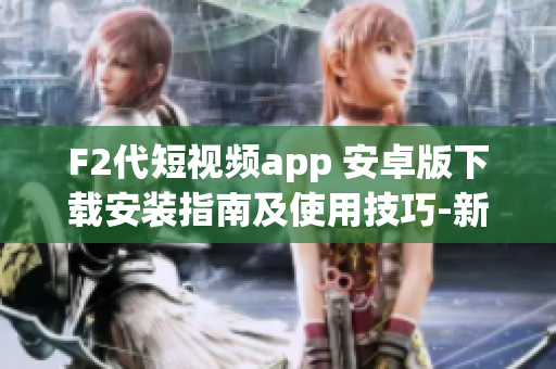 F2代短视频app 安卓版下载安装指南及使用技巧-新手必读!