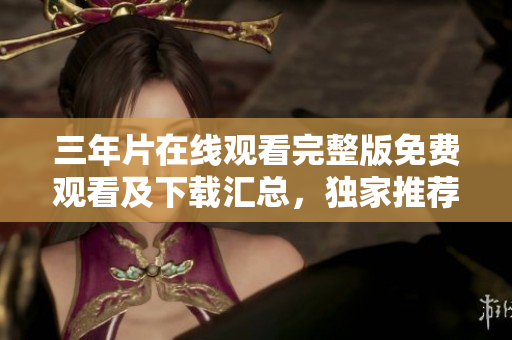 三年片在线观看完整版免费观看及下载汇总，独家推荐优质影片资源
