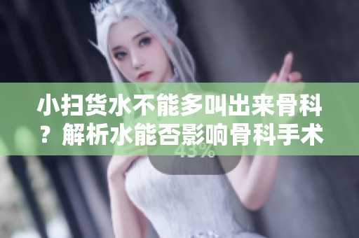 小扫货水不能多叫出来骨科？解析水能否影响骨科手术效果