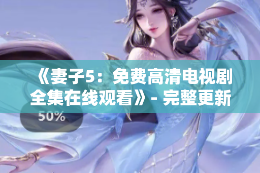 《妻子5：免费高清电视剧全集在线观看》- 完整更新！