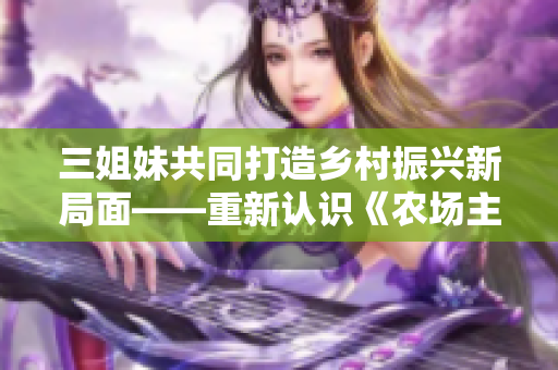 三姐妹共同打造乡村振兴新局面——重新认识《农场主三姐妹2》