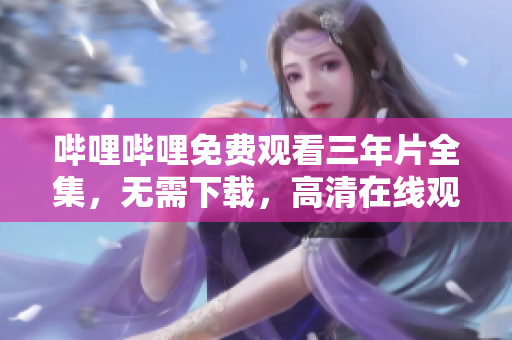 哔哩哔哩免费观看三年片全集，无需下载，高清在线观看大全