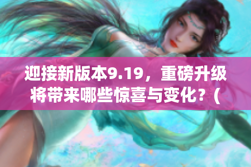 迎接新版本9.19，重磅升级将带来哪些惊喜与变化？(1)