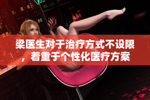 梁医生对于治疗方式不设限，着重于个性化医疗方案