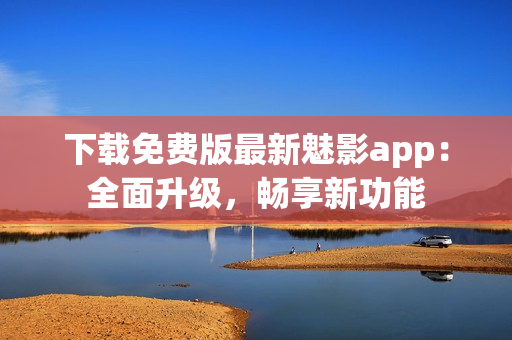 下载免费版最新魅影app：全面升级，畅享新功能