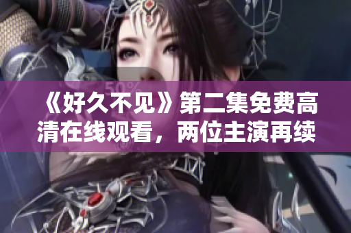 《好久不见》第二集免费高清在线观看，两位主演再续前缘！
