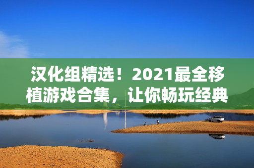 汉化组精选！2021最全移植游戏合集，让你畅玩经典！