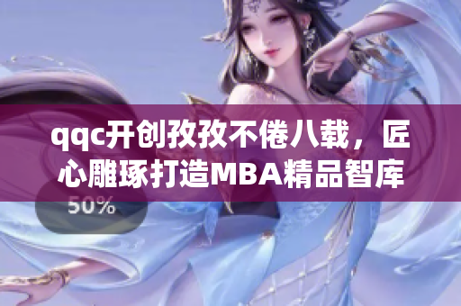 qqc开创孜孜不倦八载，匠心雕琢打造MBA精品智库