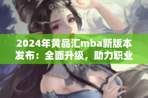 2024年黄品汇mba新版本发布：全面升级，助力职业发展