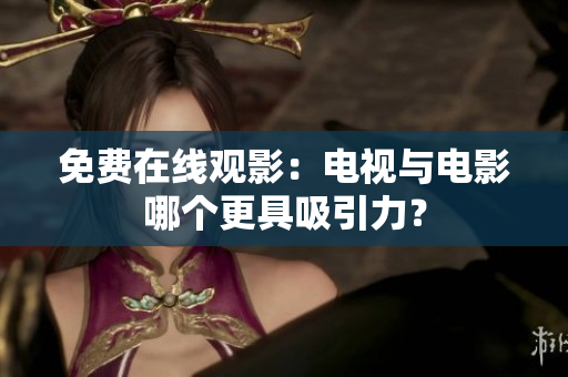 免费在线观影：电视与电影哪个更具吸引力？