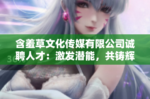 含羞草文化传媒有限公司诚聘人才：激发潜能，共铸辉煌