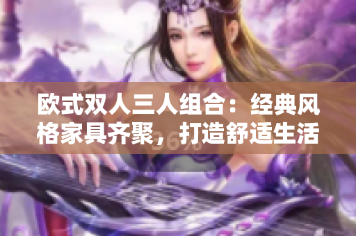 欧式双人三人组合：经典风格家具齐聚，打造舒适生活空间