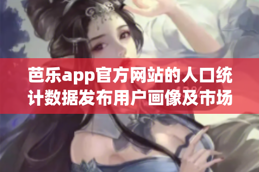 芭乐app官方网站的人口统计数据发布用户画像及市场洞察(1)