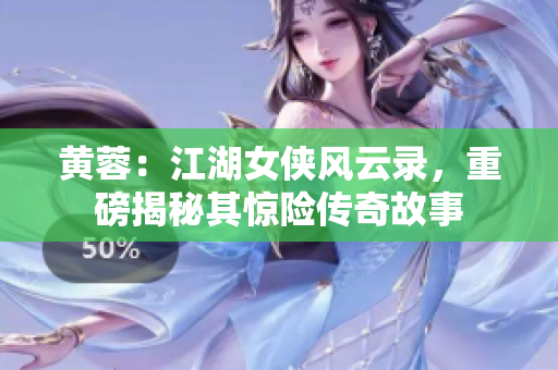 黄蓉：江湖女侠风云录，重磅揭秘其惊险传奇故事