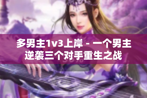 多男主1v3上岸 - 一个男主逆袭三个对手重生之战