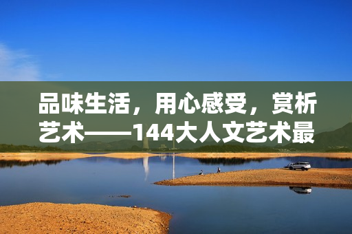品味生活，用心感受，赏析艺术——144大人文艺术最热门的口号