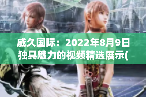 威久国际：2022年8月9日独具魅力的视频精选展示(1)
