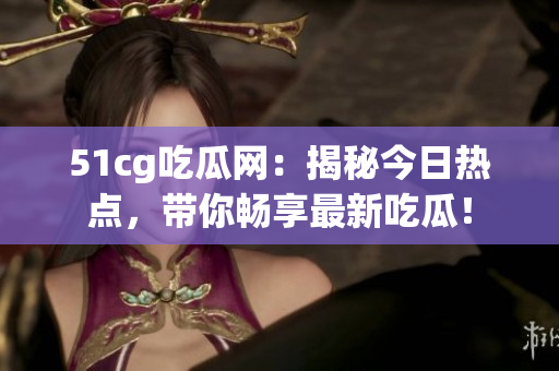 51cg吃瓜网：揭秘今日热点，带你畅享最新吃瓜！
