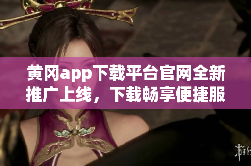 黄冈app下载平台官网全新推广上线，下载畅享便捷服务