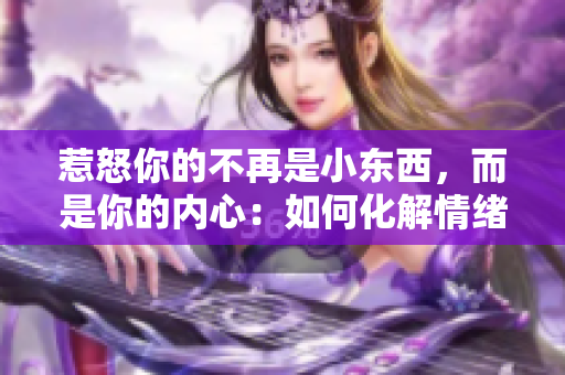 惹怒你的不再是小东西，而是你的内心：如何化解情绪暴躁？