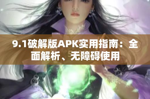 9.1破解版APK实用指南：全面解析、无障碍使用