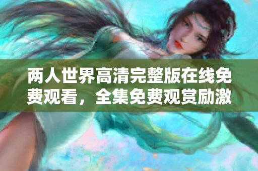 两人世界高清完整版在线免费观看，全集免费观赏励激情爱情故事