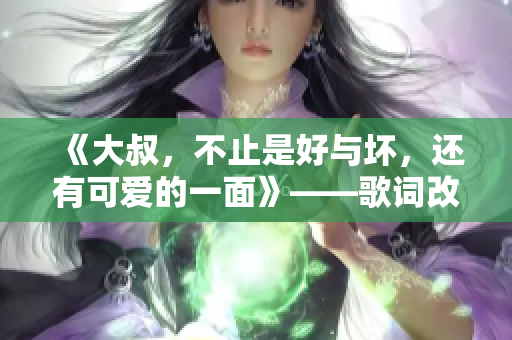 《大叔，不止是好与坏，还有可爱的一面》——歌词改编