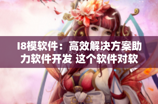 I8模软件：高效解决方案助力软件开发 这个软件对软件开发有很大的帮助